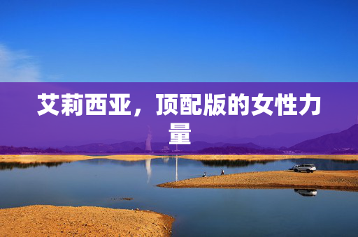 艾莉西亚，顶配版的女性力量