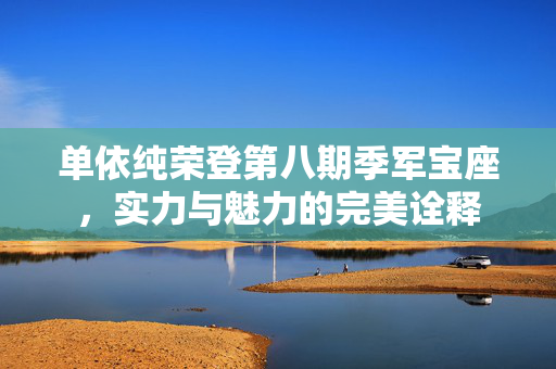 单依纯荣登第八期季军宝座，实力与魅力的完美诠释
