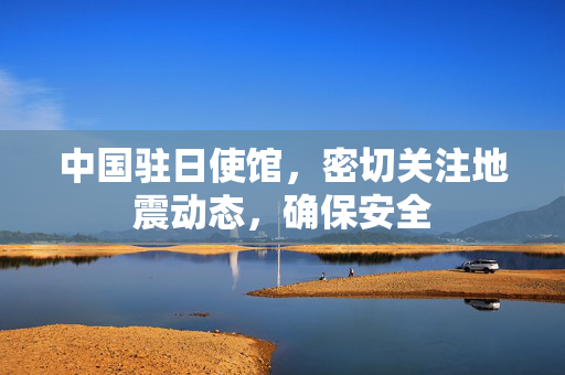 中国驻日使馆，密切关注地震动态，确保安全