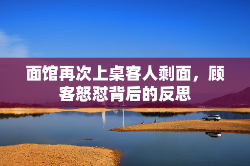 面馆再次上桌客人剩面，顾客怒怼背后的反思