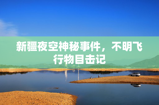 新疆夜空神秘事件，不明飞行物目击记