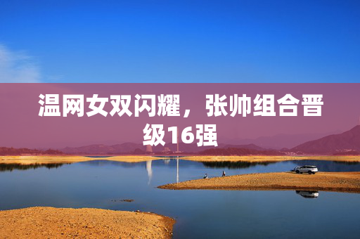温网女双闪耀，张帅组合晋级16强