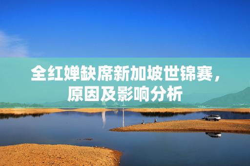 全红婵缺席新加坡世锦赛，原因及影响分析