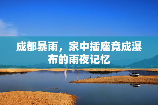 成都暴雨，家中插座竟成瀑布的雨夜记忆