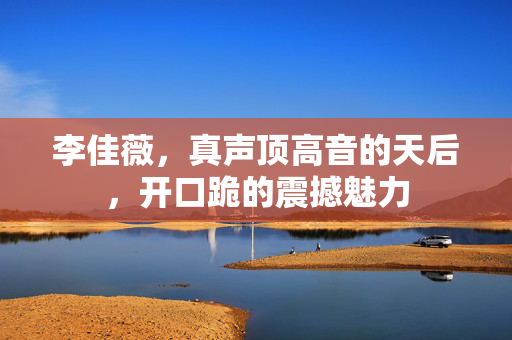 李佳薇，真声顶高音的天后，开口跪的震撼魅力