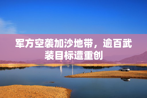 军方空袭加沙地带，逾百武装目标遭重创