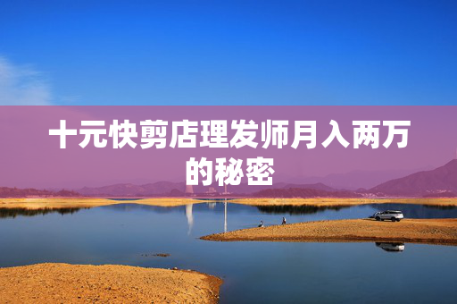 十元快剪店理发师月入两万的秘密