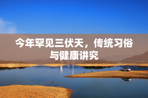 今年罕见三伏天，传统习俗与健康讲究