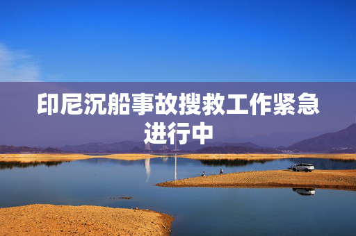 印尼沉船事故搜救工作紧急进行中