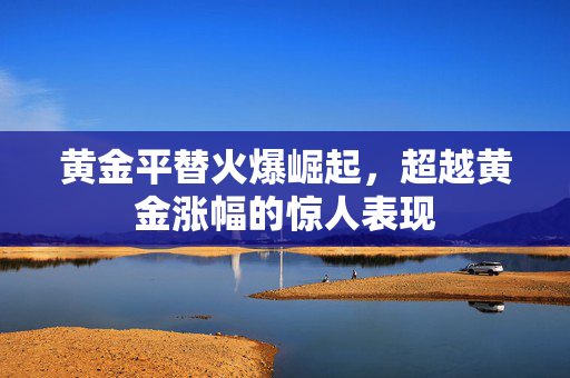 黄金平替火爆崛起，超越黄金涨幅的惊人表现