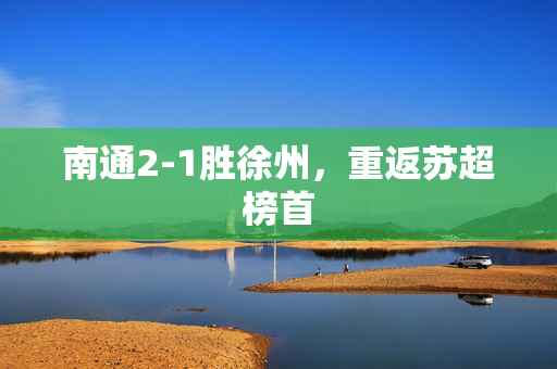 南通2-1胜徐州，重返苏超榜首