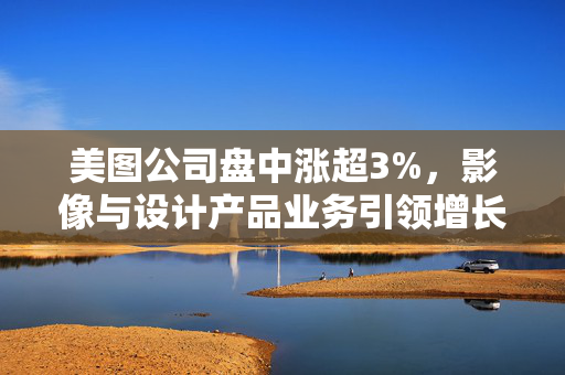 美图公司盘中涨超3%，影像与设计产品业务引领增长新篇章