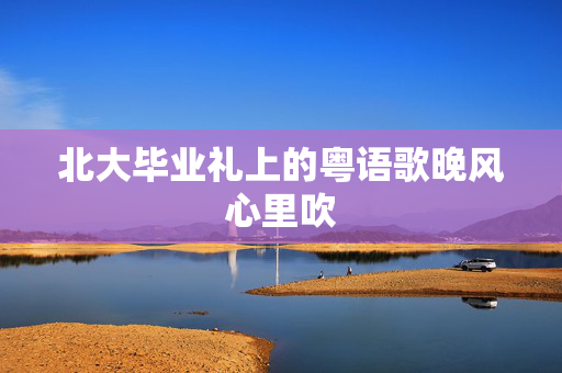 北大毕业礼上的粤语歌晚风心里吹