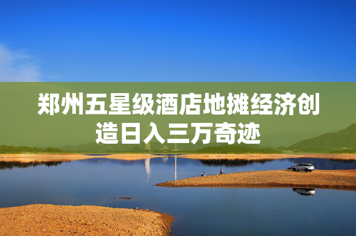 郑州五星级酒店地摊经济创造日入三万奇迹
