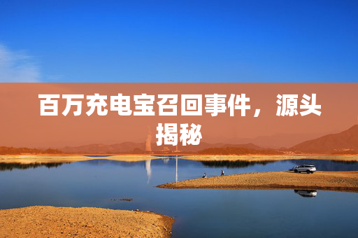 百万充电宝召回事件，源头揭秘