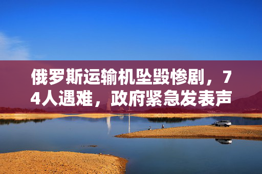 俄罗斯运输机坠毁惨剧，74人遇难，政府紧急发表声明