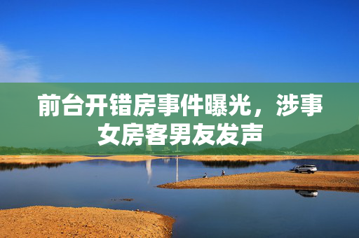 前台开错房事件曝光，涉事女房客男友发声