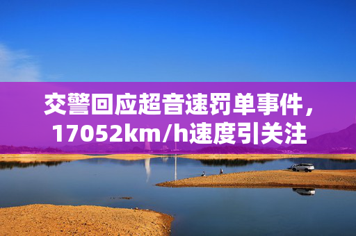 交警回应超音速罚单事件，17052km/h速度引关注