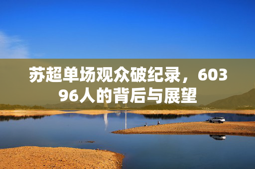 苏超单场观众破纪录，60396人的背后与展望