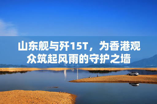 山东舰与歼15T，为香港观众筑起风雨的守护之墙