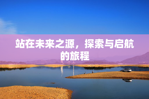 站在未来之源，探索与启航的旅程