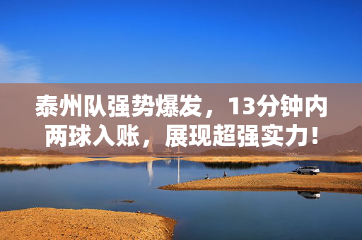 泰州队强势爆发，13分钟内两球入账，展现超强实力！