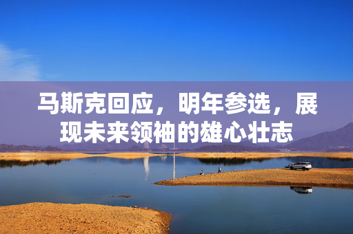 马斯克回应，明年参选，展现未来领袖的雄心壮志