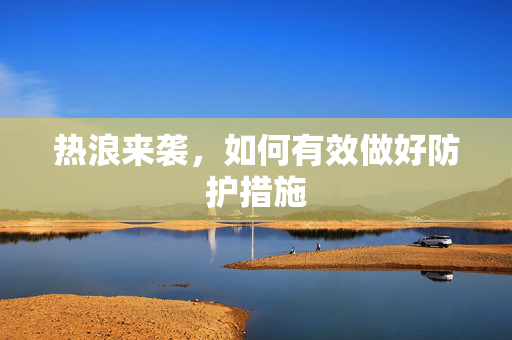 热浪来袭，如何有效做好防护措施
