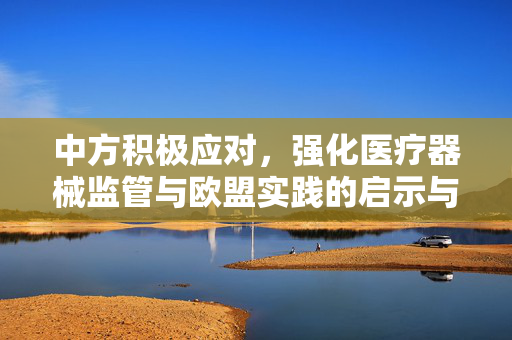 中方积极应对，强化医疗器械监管与欧盟实践的启示与思考