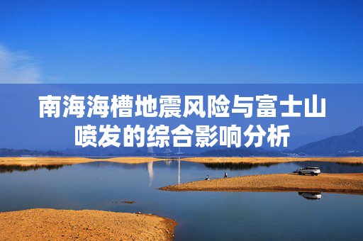 南海海槽地震风险与富士山喷发的综合影响分析