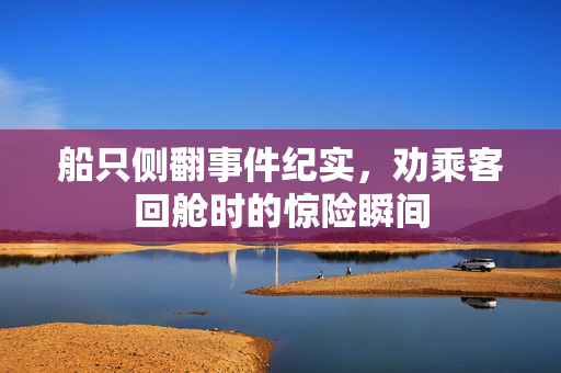 船只侧翻事件纪实，劝乘客回舱时的惊险瞬间