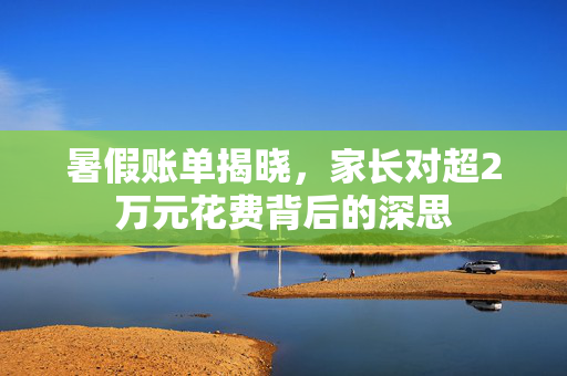 暑假账单揭晓，家长对超2万元花费背后的深思