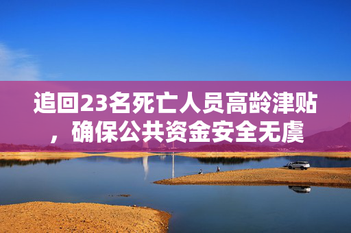 追回23名死亡人员高龄津贴，确保公共资金安全无虞