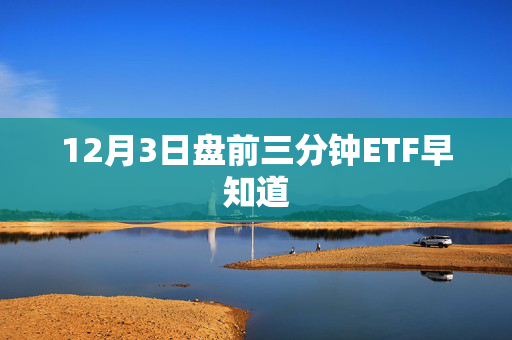 12月3日盘前三分钟ETF早知道