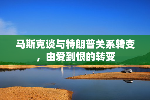 马斯克谈与特朗普关系转变，由爱到恨的转变