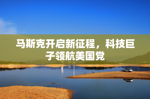 马斯克开启新征程，科技巨子领航美国党