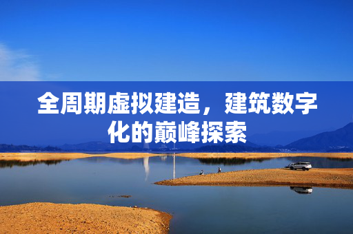 全周期虚拟建造，建筑数字化的巅峰探索