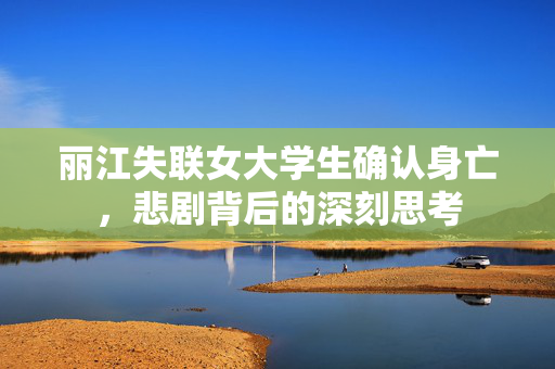 丽江失联女大学生确认身亡，悲剧背后的深刻思考