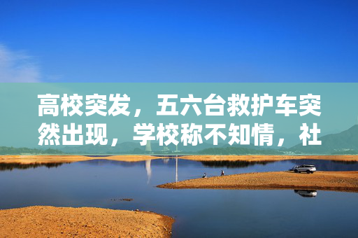 高校突发，五六台救护车突然出现，学校称不知情，社会舆论纷纷关注
