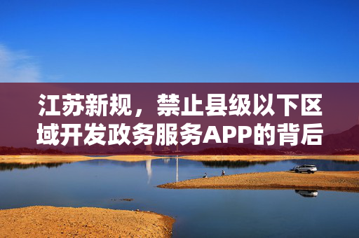 江苏新规，禁止县级以下区域开发政务服务APP的背后思考