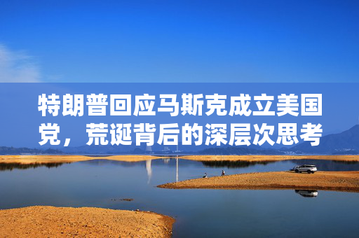 特朗普回应马斯克成立美国党，荒诞背后的深层次思考