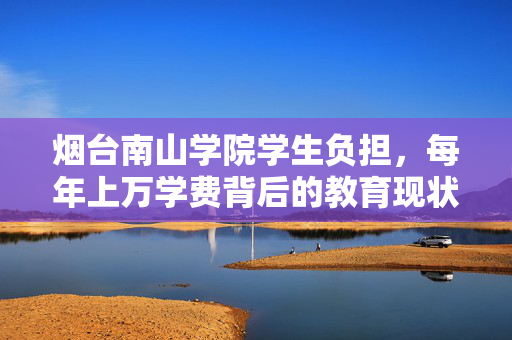 烟台南山学院学生负担，每年上万学费背后的教育现状