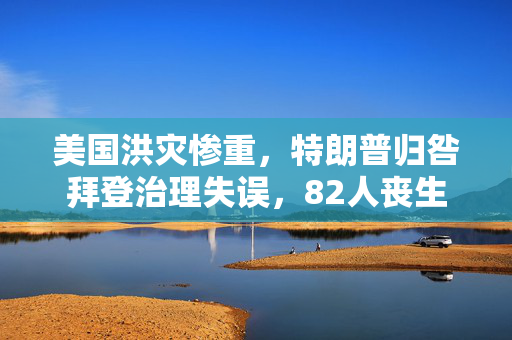 美国洪灾惨重，特朗普归咎拜登治理失误，82人丧生
