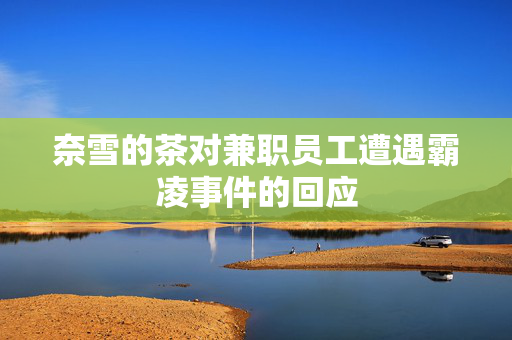 奈雪的茶对兼职员工遭遇霸凌事件的回应