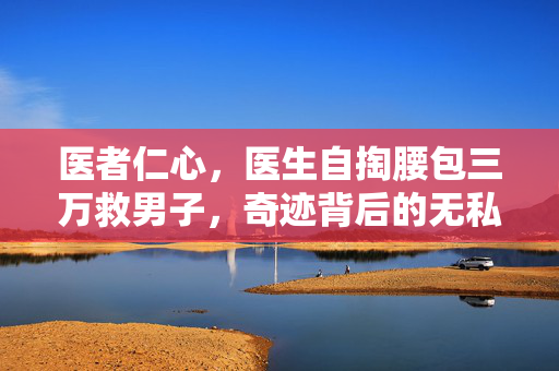 医者仁心，医生自掏腰包三万救男子，奇迹背后的无私大爱