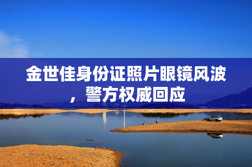 金世佳身份证照片眼镜风波，警方权威回应