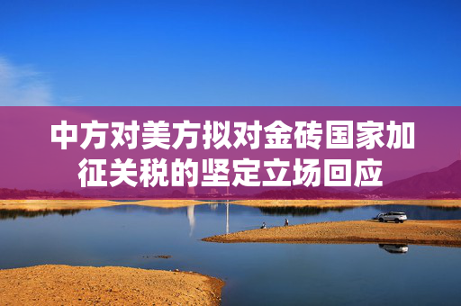 中方对美方拟对金砖国家加征关税的坚定立场回应