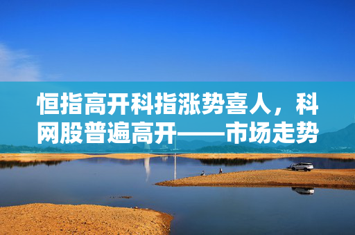 恒指高开科指涨势喜人，科网股普遍高开——市场走势深度解析