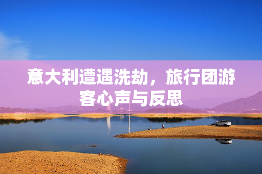 意大利遭遇洗劫，旅行团游客心声与反思