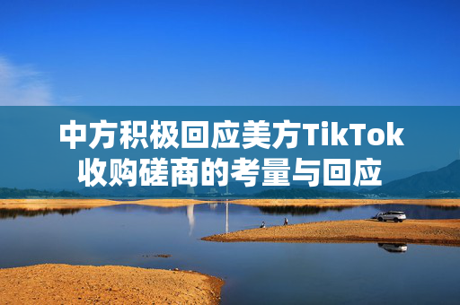 中方积极回应美方TikTok收购磋商的考量与回应